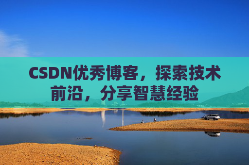 CSDN优秀博客，探索技术前沿，分享智慧经验